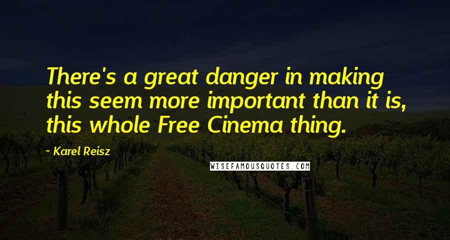 Karel Reisz Quotes: There's a great danger in making this seem more important than it is, this whole Free Cinema thing.