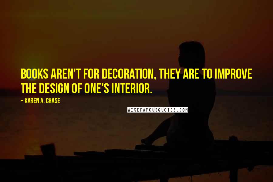 Karen A. Chase Quotes: Books aren't for decoration, they are to improve the design of one's interior.