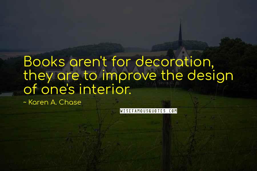 Karen A. Chase Quotes: Books aren't for decoration, they are to improve the design of one's interior.