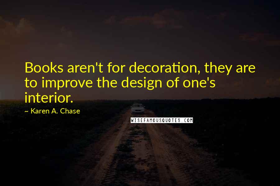 Karen A. Chase Quotes: Books aren't for decoration, they are to improve the design of one's interior.