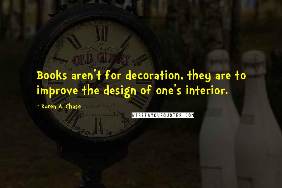 Karen A. Chase Quotes: Books aren't for decoration, they are to improve the design of one's interior.