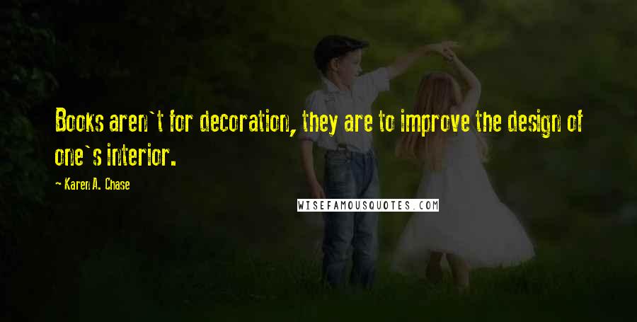 Karen A. Chase Quotes: Books aren't for decoration, they are to improve the design of one's interior.