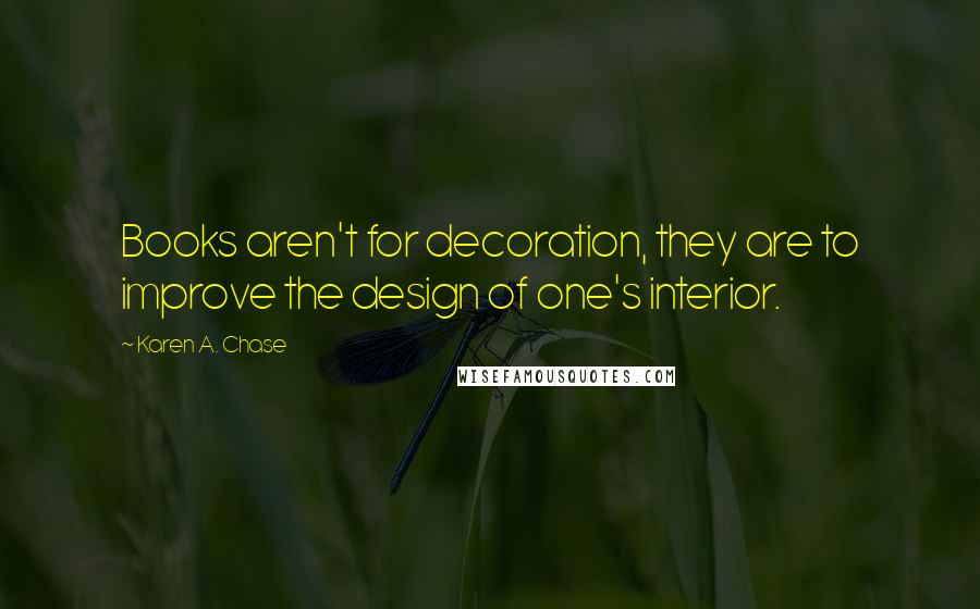 Karen A. Chase Quotes: Books aren't for decoration, they are to improve the design of one's interior.