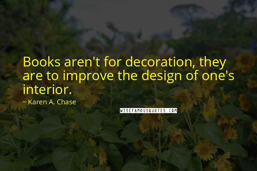 Karen A. Chase Quotes: Books aren't for decoration, they are to improve the design of one's interior.