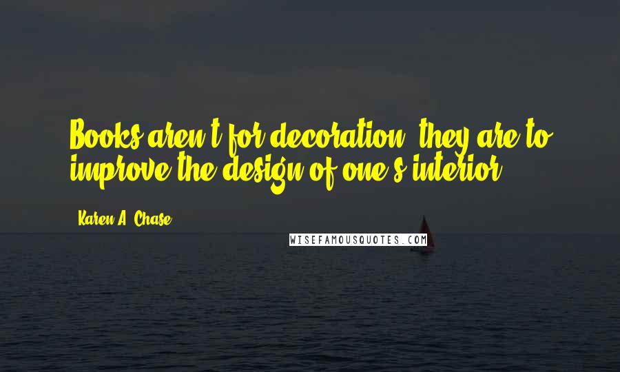 Karen A. Chase Quotes: Books aren't for decoration, they are to improve the design of one's interior.