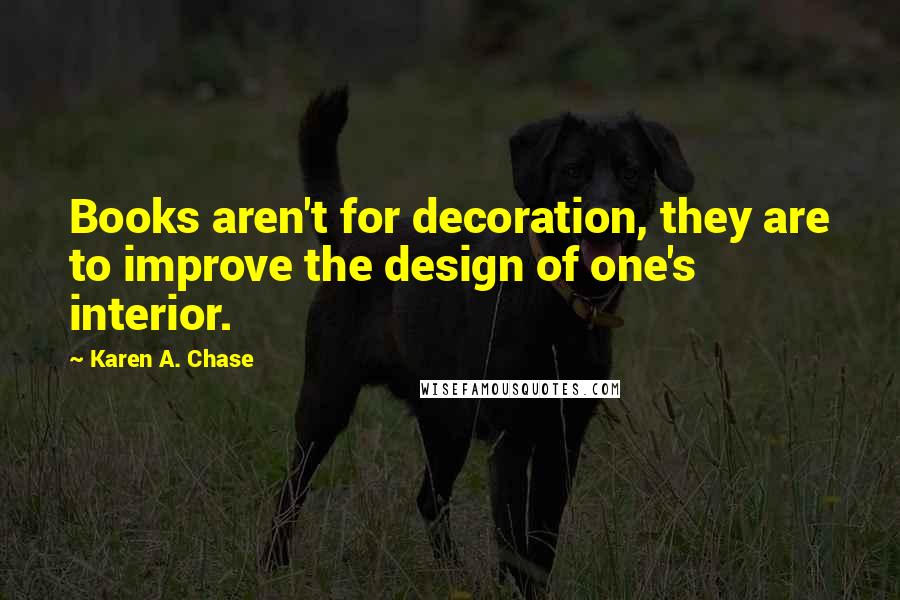 Karen A. Chase Quotes: Books aren't for decoration, they are to improve the design of one's interior.