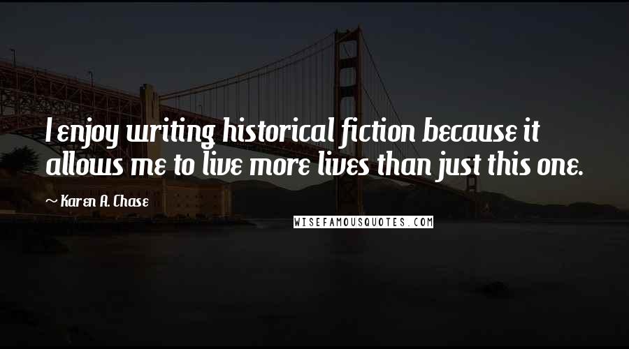 Karen A. Chase Quotes: I enjoy writing historical fiction because it allows me to live more lives than just this one.