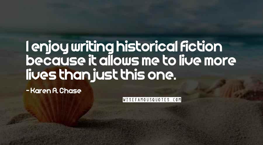 Karen A. Chase Quotes: I enjoy writing historical fiction because it allows me to live more lives than just this one.