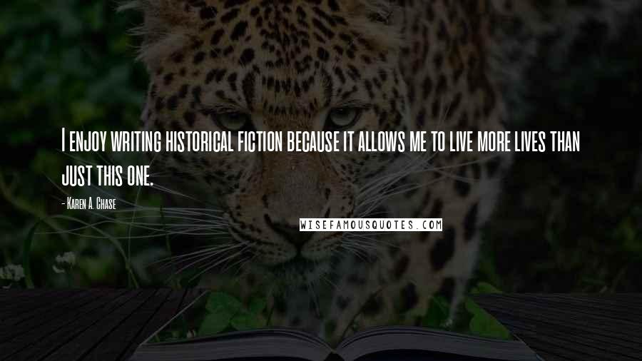 Karen A. Chase Quotes: I enjoy writing historical fiction because it allows me to live more lives than just this one.