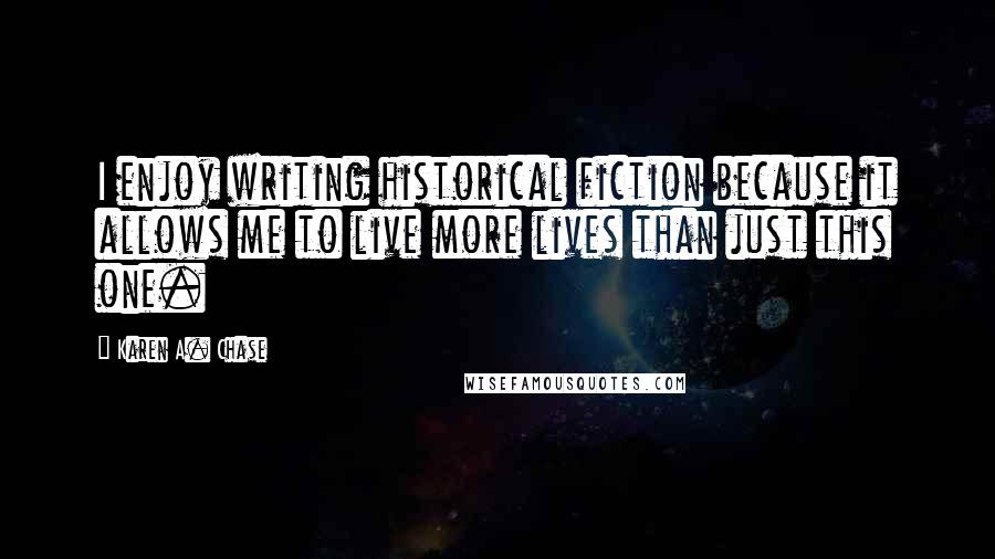 Karen A. Chase Quotes: I enjoy writing historical fiction because it allows me to live more lives than just this one.