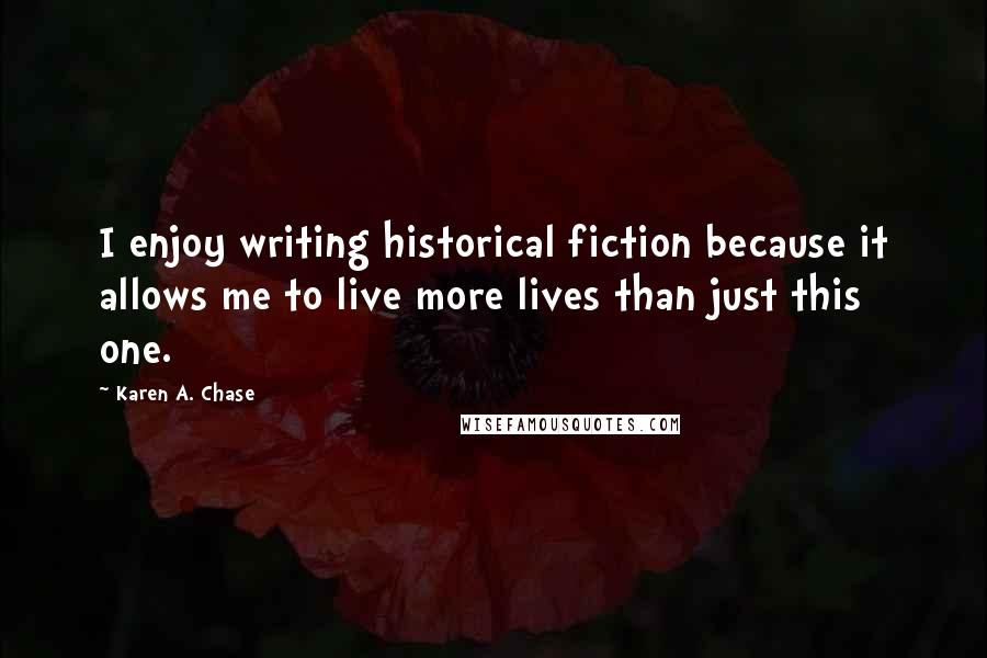 Karen A. Chase Quotes: I enjoy writing historical fiction because it allows me to live more lives than just this one.