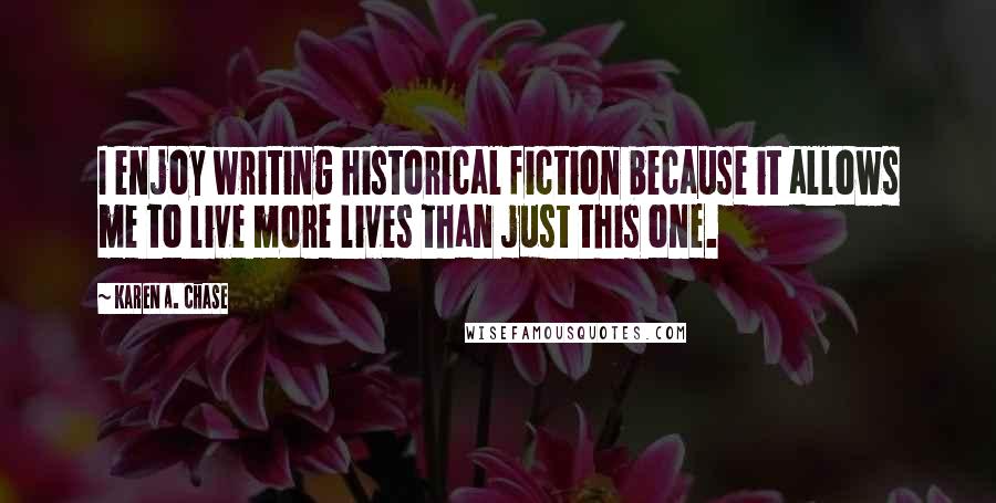 Karen A. Chase Quotes: I enjoy writing historical fiction because it allows me to live more lives than just this one.