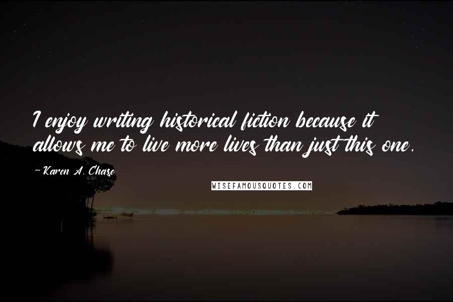 Karen A. Chase Quotes: I enjoy writing historical fiction because it allows me to live more lives than just this one.