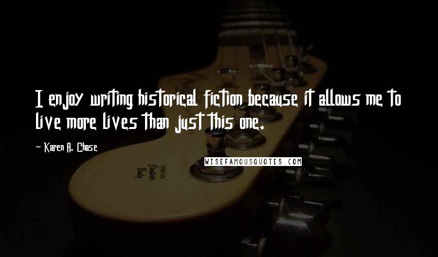 Karen A. Chase Quotes: I enjoy writing historical fiction because it allows me to live more lives than just this one.