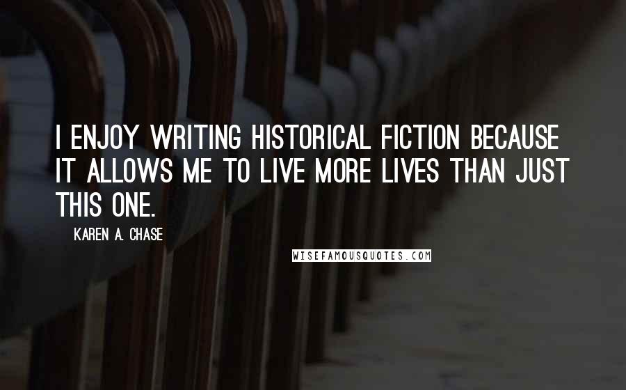 Karen A. Chase Quotes: I enjoy writing historical fiction because it allows me to live more lives than just this one.