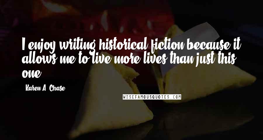 Karen A. Chase Quotes: I enjoy writing historical fiction because it allows me to live more lives than just this one.