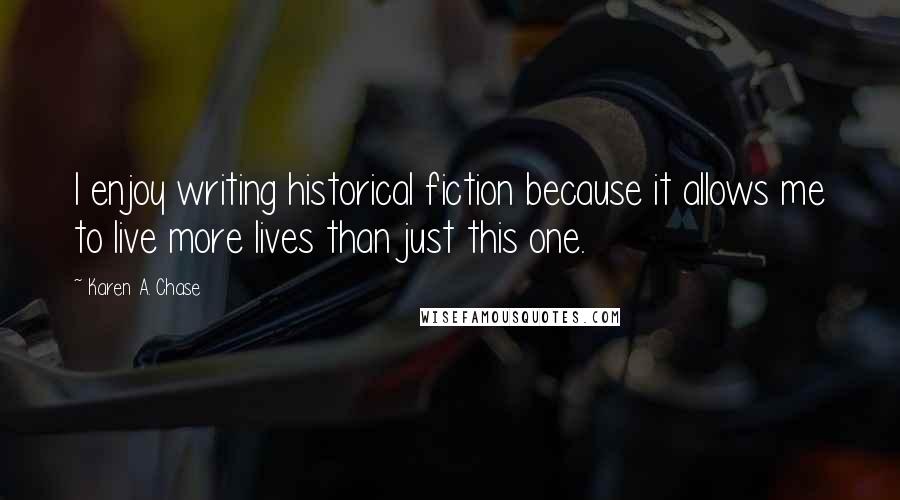 Karen A. Chase Quotes: I enjoy writing historical fiction because it allows me to live more lives than just this one.