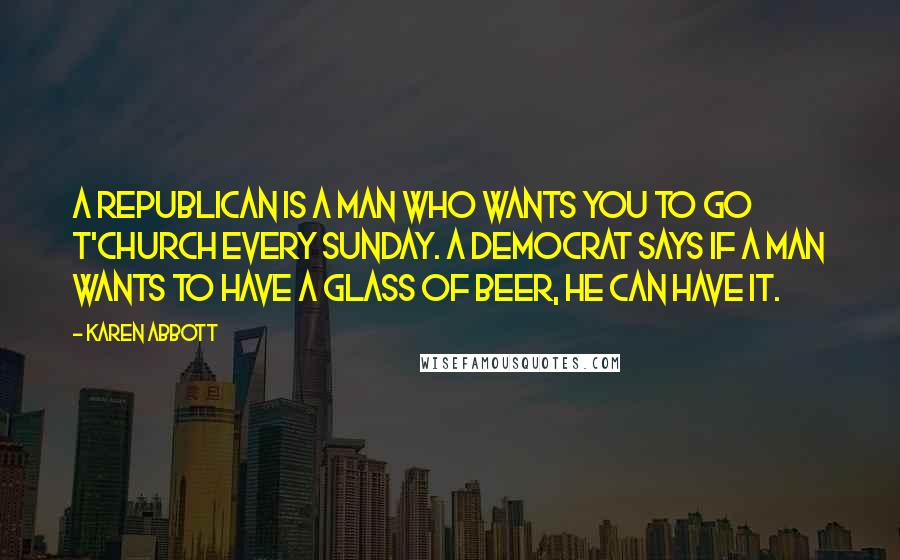 Karen Abbott Quotes: A Republican is a man who wants you to go t'church every Sunday. A Democrat says if a man wants to have a glass of beer, he can have it.