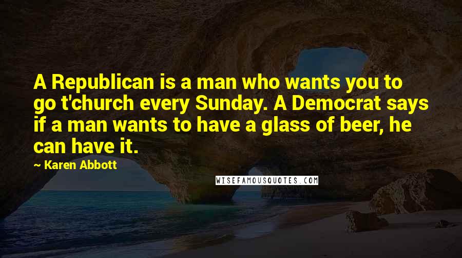 Karen Abbott Quotes: A Republican is a man who wants you to go t'church every Sunday. A Democrat says if a man wants to have a glass of beer, he can have it.