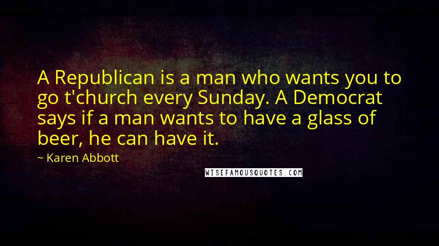 Karen Abbott Quotes: A Republican is a man who wants you to go t'church every Sunday. A Democrat says if a man wants to have a glass of beer, he can have it.