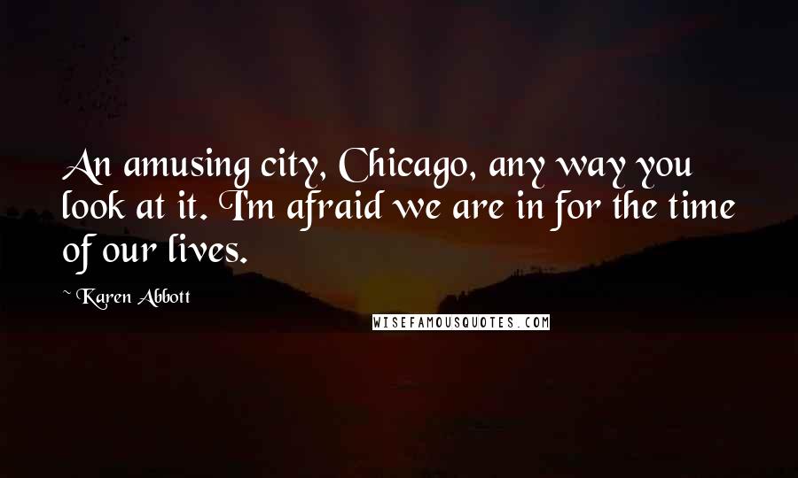 Karen Abbott Quotes: An amusing city, Chicago, any way you look at it. I'm afraid we are in for the time of our lives.