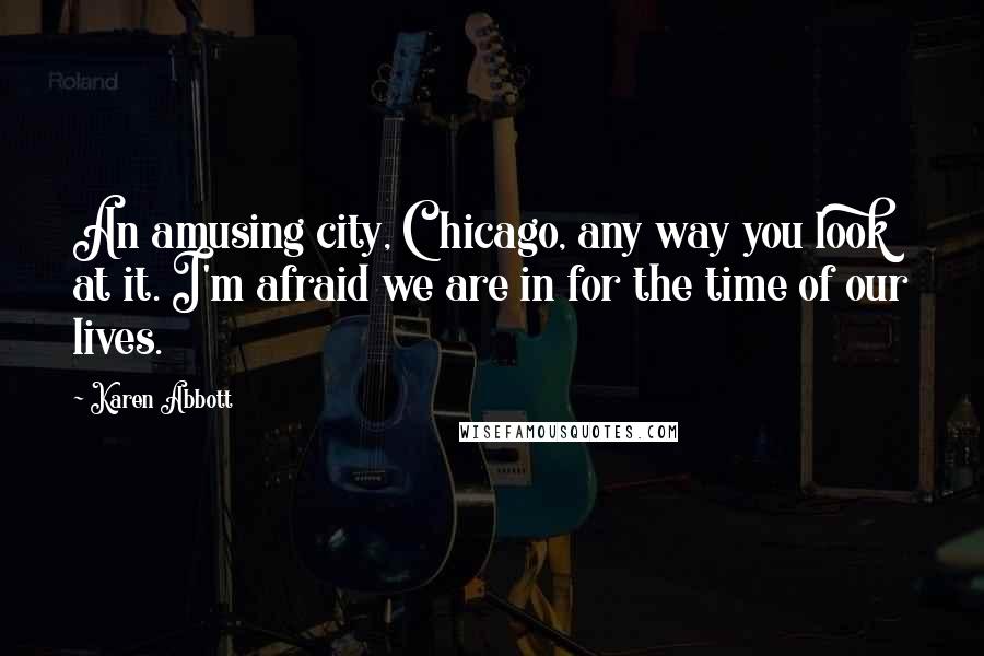 Karen Abbott Quotes: An amusing city, Chicago, any way you look at it. I'm afraid we are in for the time of our lives.