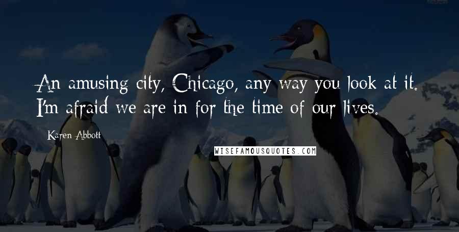 Karen Abbott Quotes: An amusing city, Chicago, any way you look at it. I'm afraid we are in for the time of our lives.