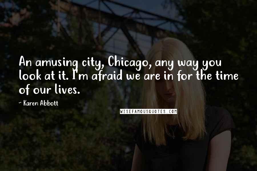 Karen Abbott Quotes: An amusing city, Chicago, any way you look at it. I'm afraid we are in for the time of our lives.