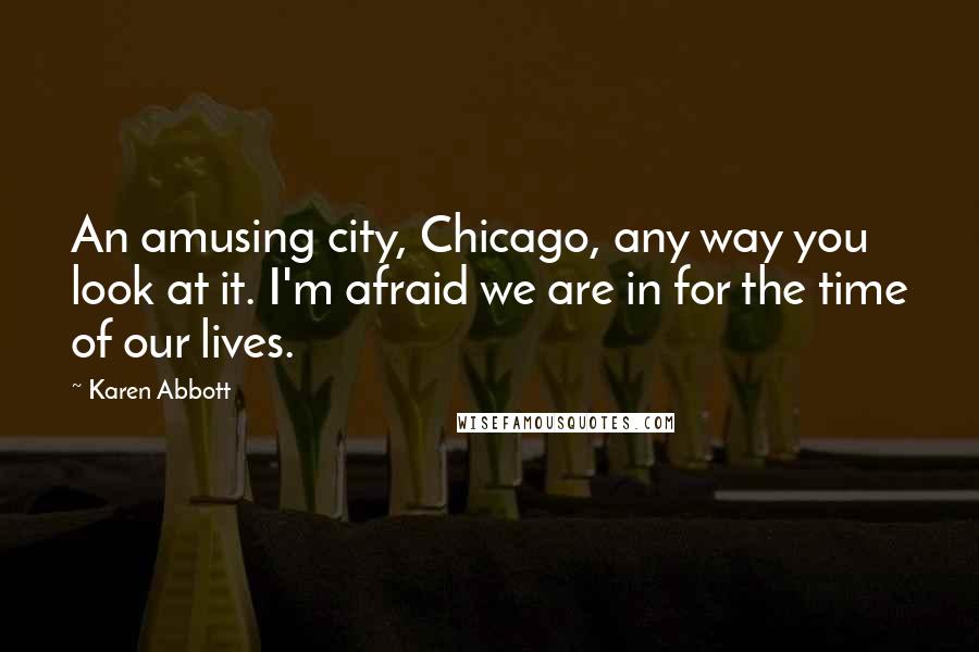 Karen Abbott Quotes: An amusing city, Chicago, any way you look at it. I'm afraid we are in for the time of our lives.