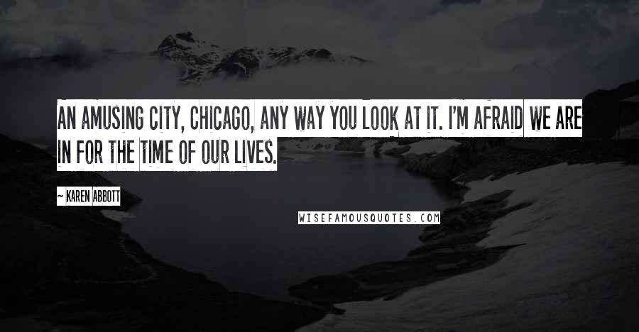 Karen Abbott Quotes: An amusing city, Chicago, any way you look at it. I'm afraid we are in for the time of our lives.