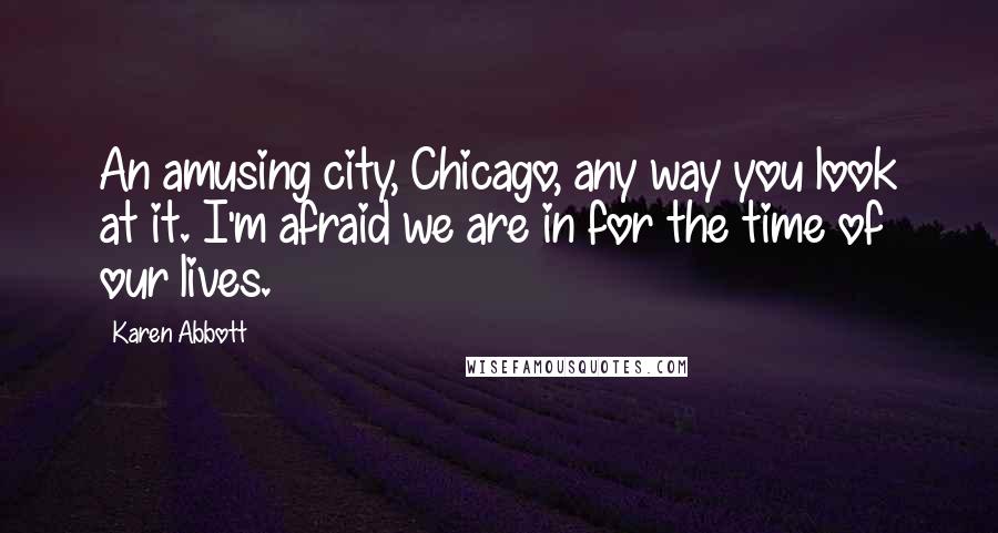 Karen Abbott Quotes: An amusing city, Chicago, any way you look at it. I'm afraid we are in for the time of our lives.