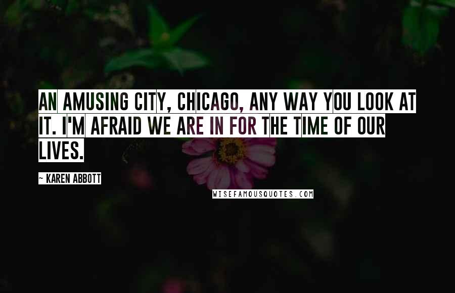 Karen Abbott Quotes: An amusing city, Chicago, any way you look at it. I'm afraid we are in for the time of our lives.