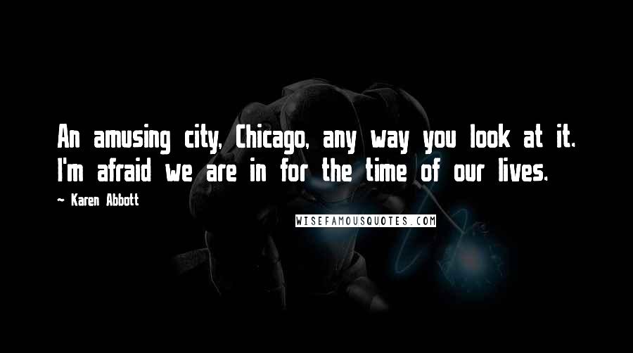 Karen Abbott Quotes: An amusing city, Chicago, any way you look at it. I'm afraid we are in for the time of our lives.