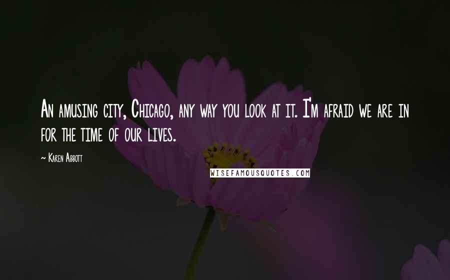 Karen Abbott Quotes: An amusing city, Chicago, any way you look at it. I'm afraid we are in for the time of our lives.