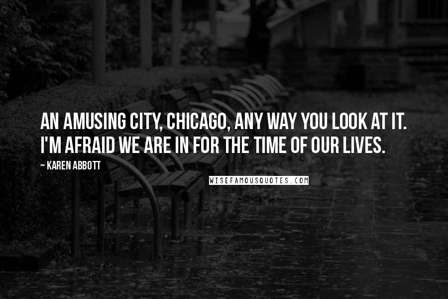 Karen Abbott Quotes: An amusing city, Chicago, any way you look at it. I'm afraid we are in for the time of our lives.