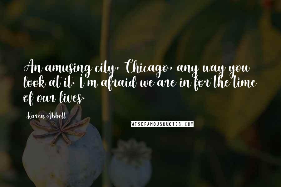 Karen Abbott Quotes: An amusing city, Chicago, any way you look at it. I'm afraid we are in for the time of our lives.