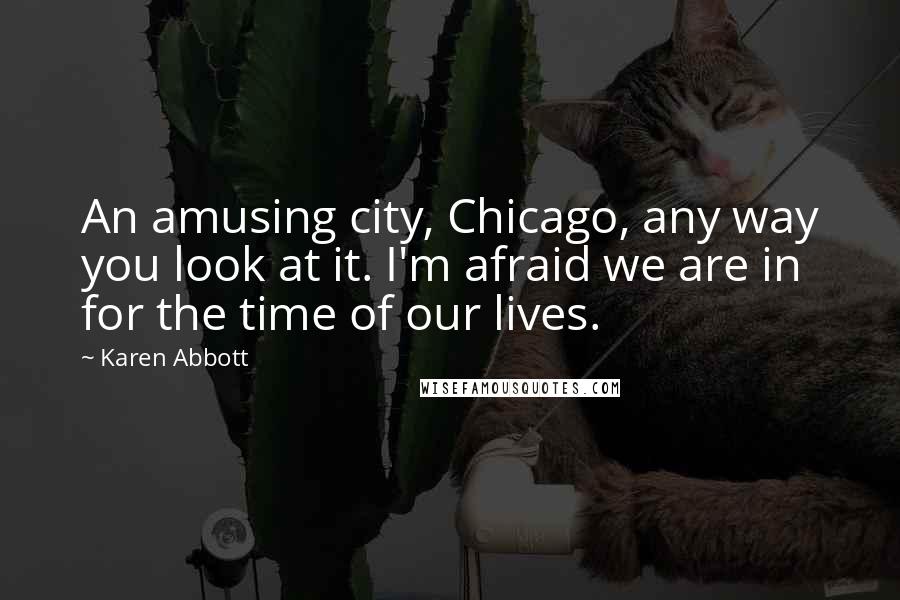 Karen Abbott Quotes: An amusing city, Chicago, any way you look at it. I'm afraid we are in for the time of our lives.