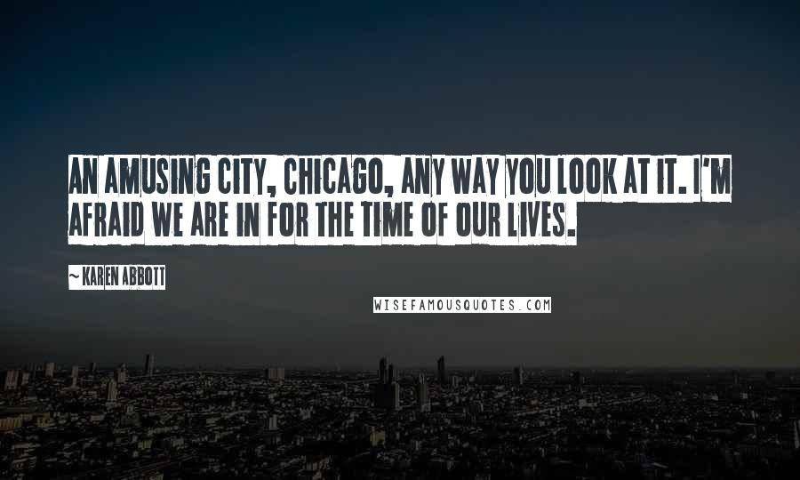 Karen Abbott Quotes: An amusing city, Chicago, any way you look at it. I'm afraid we are in for the time of our lives.