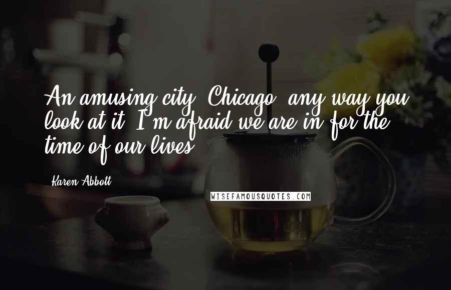 Karen Abbott Quotes: An amusing city, Chicago, any way you look at it. I'm afraid we are in for the time of our lives.