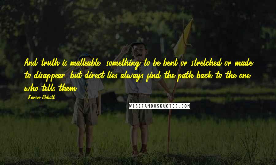 Karen Abbott Quotes: And truth is malleable, something to be bent or stretched or made to disappear, but direct lies always find the path back to the one who tells them.