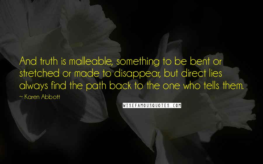 Karen Abbott Quotes: And truth is malleable, something to be bent or stretched or made to disappear, but direct lies always find the path back to the one who tells them.