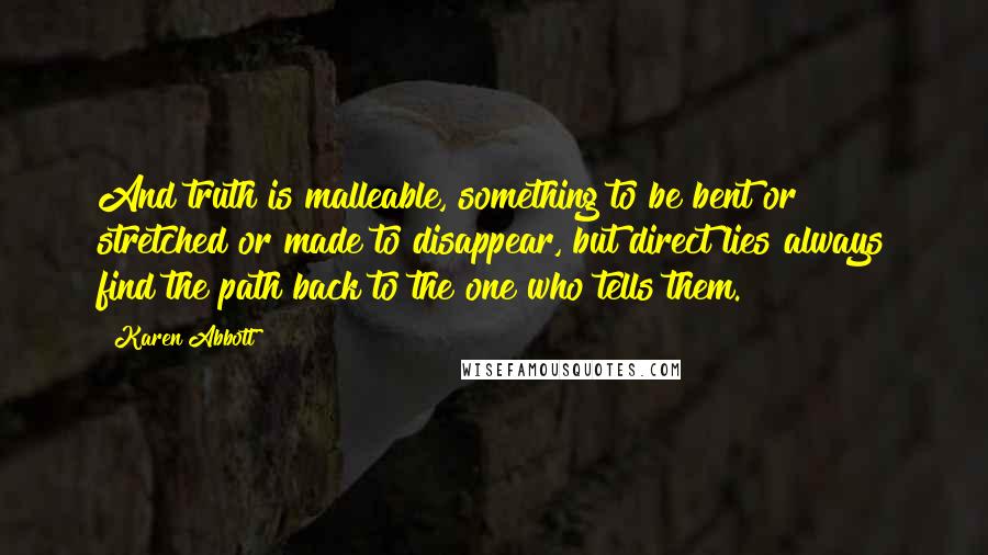 Karen Abbott Quotes: And truth is malleable, something to be bent or stretched or made to disappear, but direct lies always find the path back to the one who tells them.