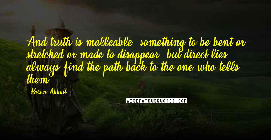 Karen Abbott Quotes: And truth is malleable, something to be bent or stretched or made to disappear, but direct lies always find the path back to the one who tells them.