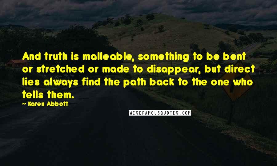 Karen Abbott Quotes: And truth is malleable, something to be bent or stretched or made to disappear, but direct lies always find the path back to the one who tells them.