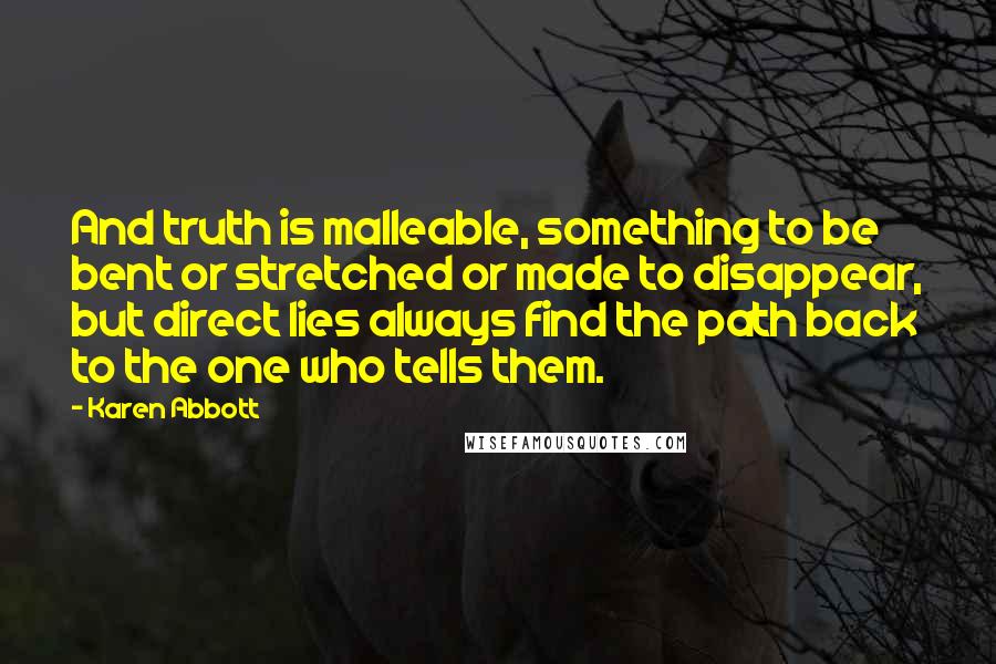 Karen Abbott Quotes: And truth is malleable, something to be bent or stretched or made to disappear, but direct lies always find the path back to the one who tells them.