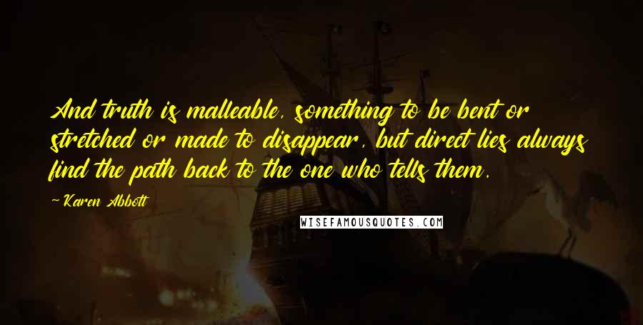 Karen Abbott Quotes: And truth is malleable, something to be bent or stretched or made to disappear, but direct lies always find the path back to the one who tells them.