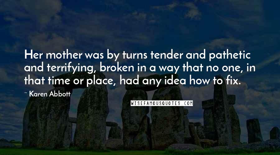 Karen Abbott Quotes: Her mother was by turns tender and pathetic and terrifying, broken in a way that no one, in that time or place, had any idea how to fix.