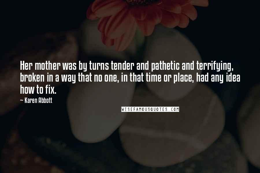 Karen Abbott Quotes: Her mother was by turns tender and pathetic and terrifying, broken in a way that no one, in that time or place, had any idea how to fix.