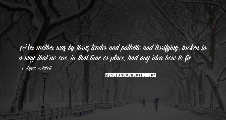 Karen Abbott Quotes: Her mother was by turns tender and pathetic and terrifying, broken in a way that no one, in that time or place, had any idea how to fix.