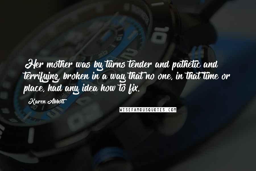 Karen Abbott Quotes: Her mother was by turns tender and pathetic and terrifying, broken in a way that no one, in that time or place, had any idea how to fix.